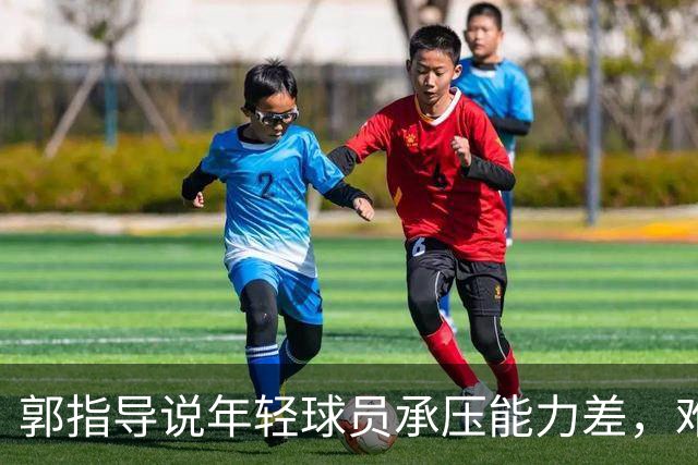郭指导说年轻球员承压能力差，难道他自己没责任？